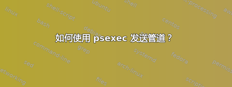 如何使用 psexec 发送管道？