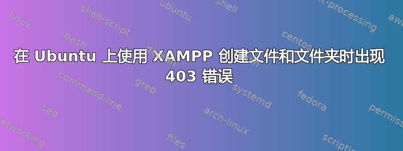 在 Ubuntu 上使用 XAMPP 创建文件和文件夹时出现 403 错误