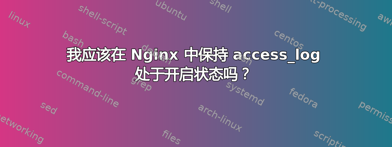 我应该在 Nginx 中保持 access_log 处于开启状态吗？