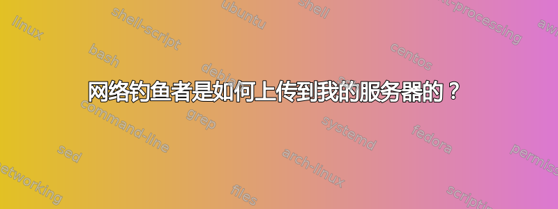 网络钓鱼者是如何上传到我的服务器的？