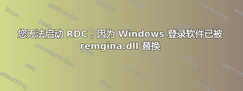 您无法启动 RDC，因为 Windows 登录软件已被 remgina.dll 替换