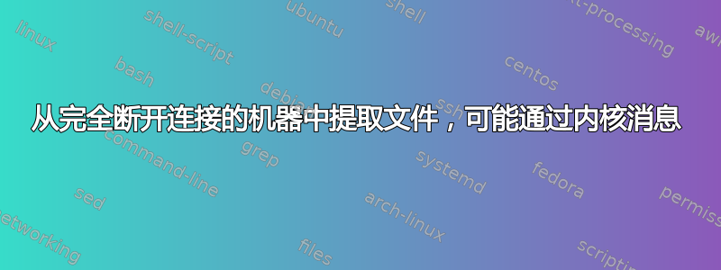 从完全断开连接的机器中提取文件，可能通过内核消息