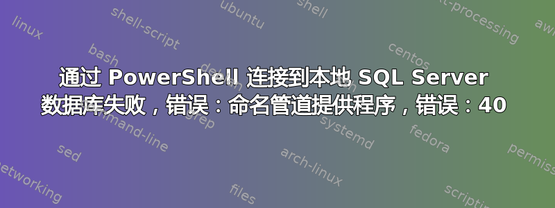 通过 PowerShell 连接到本地 SQL Server 数据库失败，错误：命名管道提供程序，错误：40