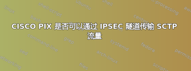 CISCO PIX 是否可以通过 IPSEC 隧道传输 SCTP 流量