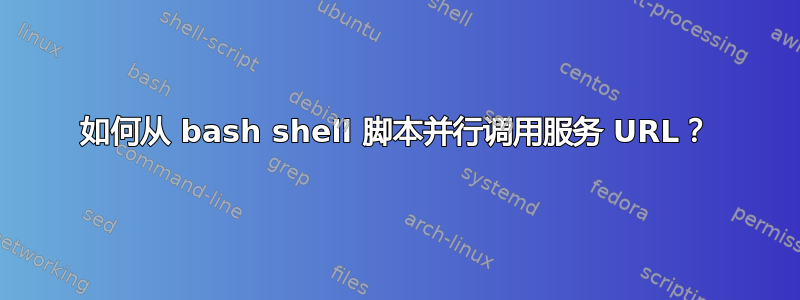 如何从 bash shell 脚本并行调用服务 URL？