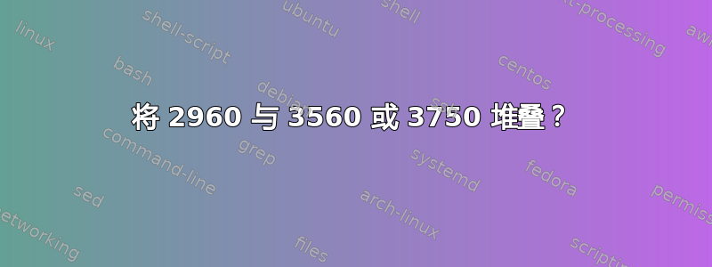 将 2960 与 3560 或 3750 堆叠？