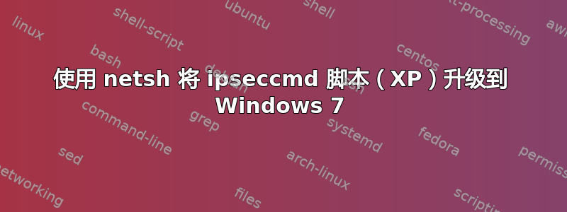 使用 netsh 将 ipseccmd 脚本（XP）升级到 Windows 7