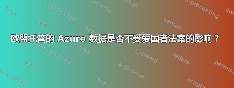 欧盟托管的 Azure 数据是否不受爱国者法案的影响？