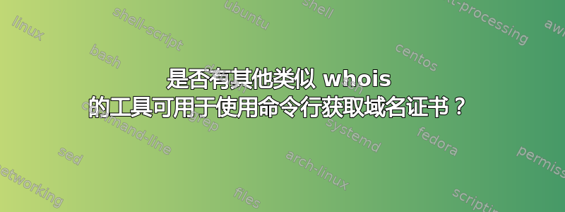 是否有其他类似 whois 的工具可用于使用命令行获取域名证书？