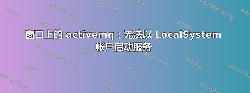 窗口上的 activemq：无法以 LocalSystem 帐户启动服务