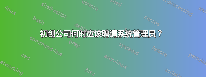 初创公司何时应该聘请系统管理员？