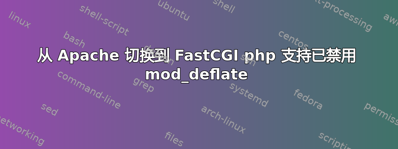 从 Apache 切换到 FastCGI php 支持已禁用 mod_deflate