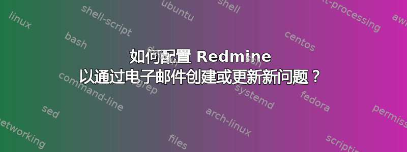 如何配置 Redmine 以通过电子邮件创建或更新新问题？