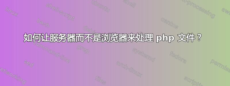 如何让服务器而不是浏览器来处理 php 文件？