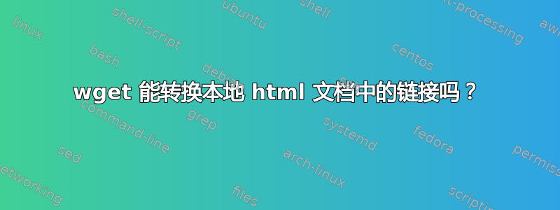 wget 能转换本地 html 文档中的链接吗？