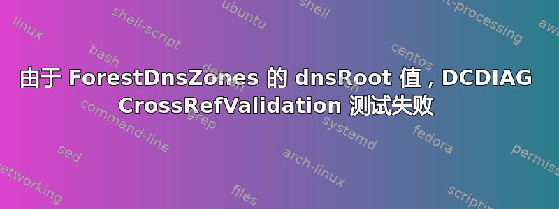 由于 ForestDnsZones 的 dnsRoot 值，DCDIAG CrossRefValidation 测试失败