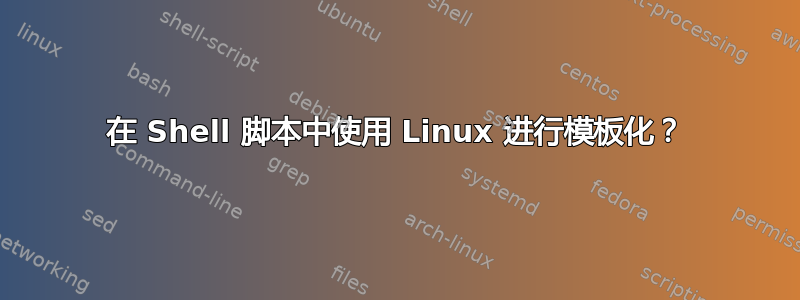 在 Shell 脚本中使用 Linux 进行模板化？