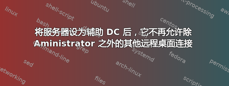 将服务器设为辅助 DC 后，它不再允许除 Aministrator 之外的其他远程桌面连接