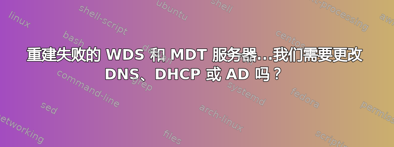 重建失败的 WDS 和 MDT 服务器...我们需要更改 DNS、DHCP 或 AD 吗？