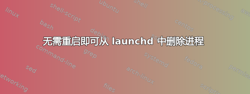 无需重启即可从 launchd 中删除进程