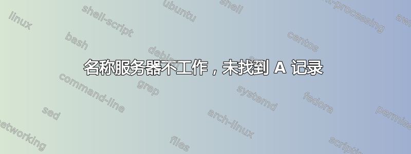 名称服务器不工作，未找到 A 记录