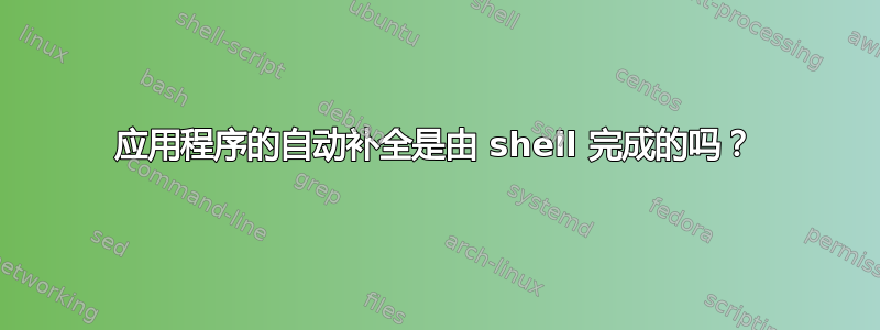 应用程序的自动补全是由 shell 完成的吗？