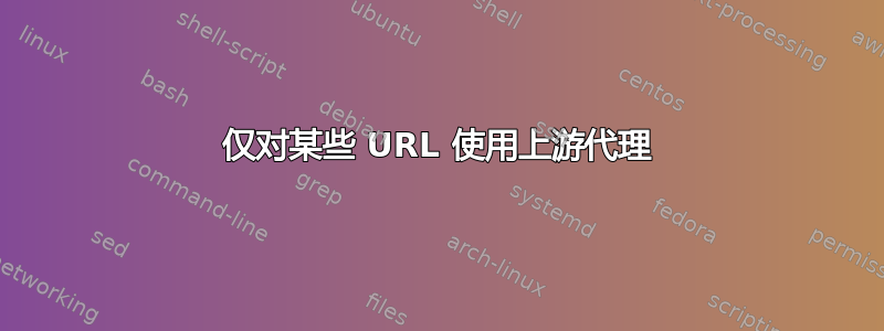 仅对某些 URL 使用上游代理