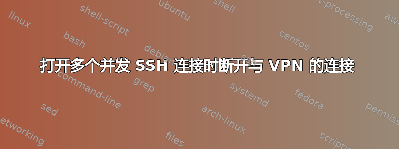 打开多个并发 SSH 连接时断开与 VPN 的连接