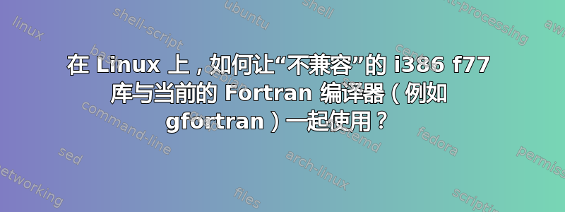 在 Linux 上，如何让“不兼容”的 i386 f77 库与当前的 Fortran 编译器（例如 gfortran）一起使用？