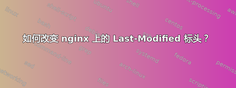 如何改变 nginx 上的 Last-Modified 标头？