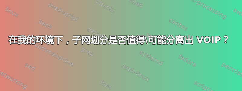 在我的环境下，子网划分是否值得\可能分离出 VOIP？