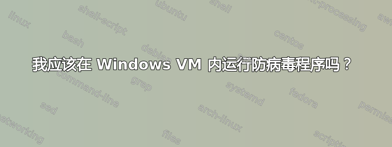 我应该在 Windows VM 内运行防病毒程序吗？