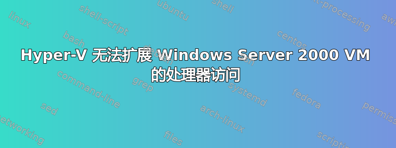 Hyper-V 无法扩展 Windows Server 2000 VM 的处理器访问