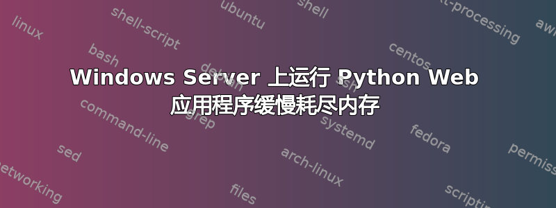 Windows Server 上运行 Python Web 应用程序缓慢耗尽内存