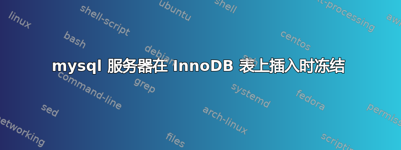 mysql 服务器在 InnoDB 表上插入时冻结