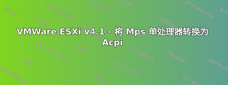 VMWare ESXi v4.1 - 将 Mps 单处理器转换为 Acpi