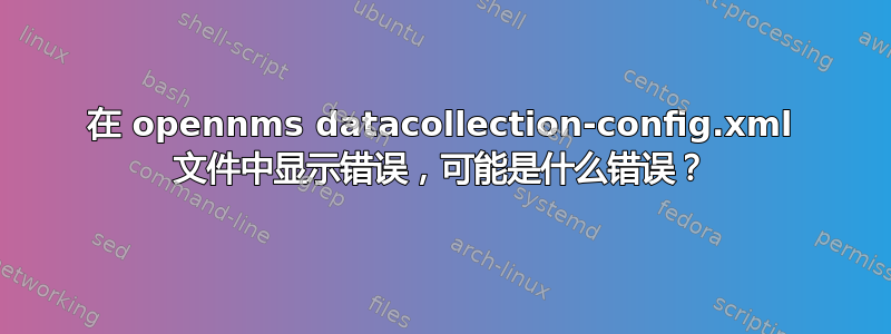 在 opennms datacollection-config.xml 文件中显示错误，可能是什么错误？