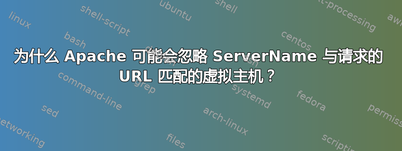 为什么 Apache 可能会忽略 ServerName 与请求的 URL 匹配的虚拟主机？