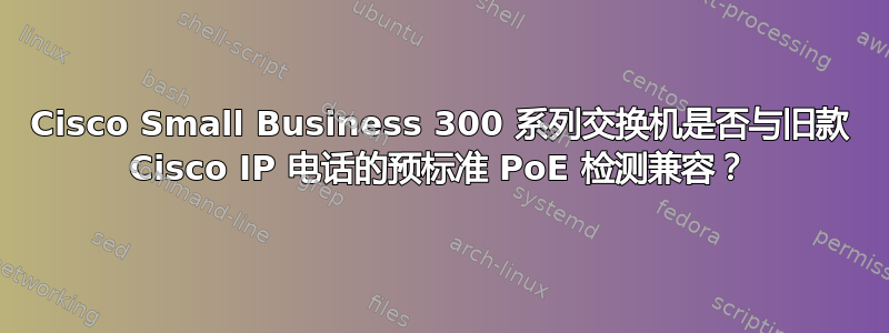 Cisco Small Business 300 系列交换机是否与旧款 Cisco IP 电话的预标准 PoE 检测兼容？