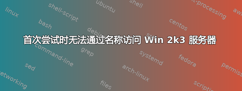 首次尝试时无法通过名称访问 Win 2k3 服务器