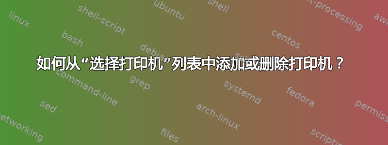 如何从“选择打印机”列表中添加或删除打印机？