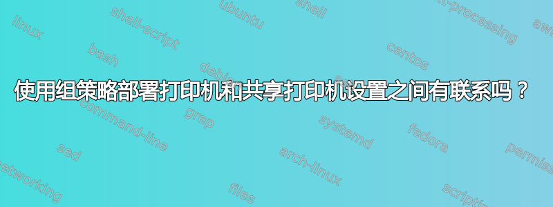 使用组策略部署打印机和共享打印机设置之间有联系吗？