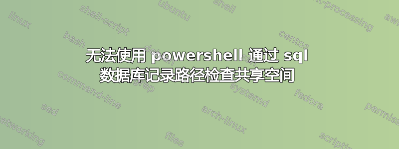 无法使用 powershell 通过 sql 数据库记录路径检查共享空间