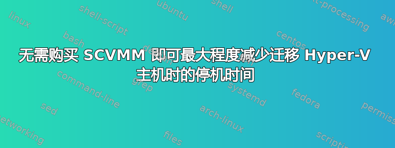 无需购买 SCVMM 即可最大程度减少迁移 Hyper-V 主机时的停机时间