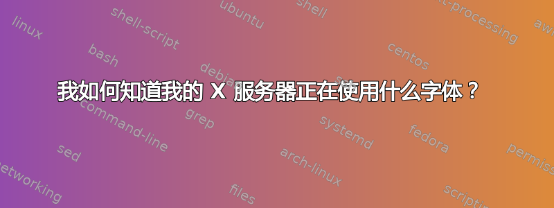 我如何知道我的 X 服务器正在使用什么字体？ 