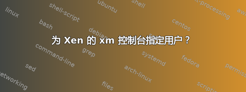 为 Xen 的 xm 控制台指定用户？