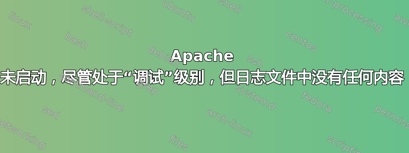 Apache 未启动，尽管处于“调试”级别，但日志文件中没有任何内容