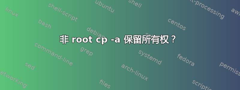 非 root cp -a 保留所有权？