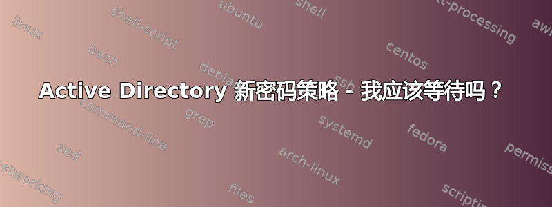 Active Directory 新密码策略 - 我应该等待吗？