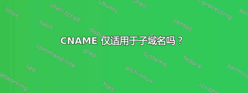 CNAME 仅适用于子域名吗？